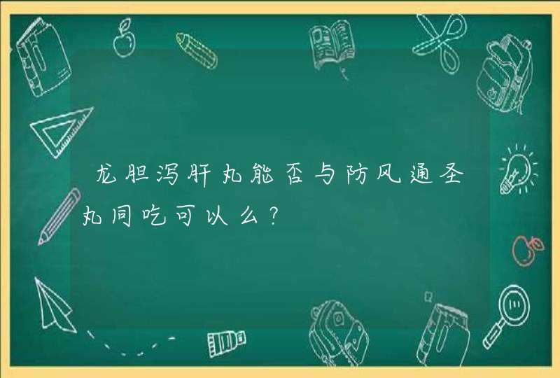 龙胆泻肝丸能否与防风通圣丸同吃可以么？,第1张