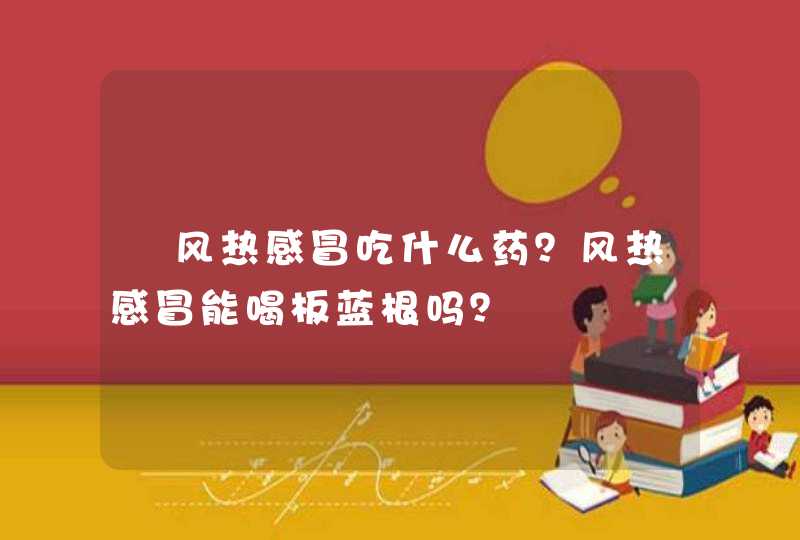 ﻿风热感冒吃什么药？风热感冒能喝板蓝根吗？,第1张