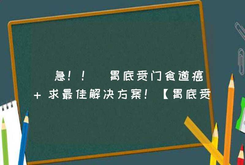 （急！！）胃底贲门食道癌 求最佳解决方案！【胃底贲门食道癌】,第1张