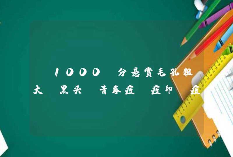 （1000）分悬赏毛孔粗大，黑头，青春痘，痘印，痘疤~◇◆◇◆◎◆◇◆,第1张