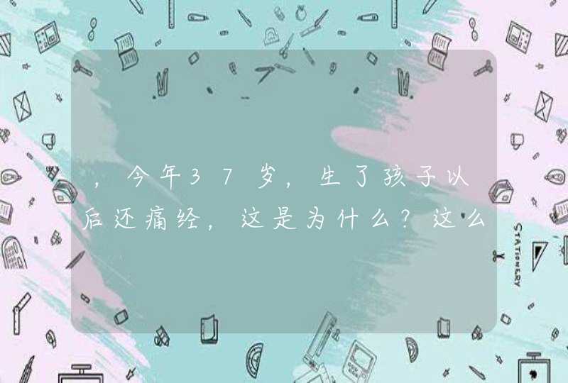 ，今年37岁，生了孩子以后还痛经，这是为什么？这么治愈。,第1张