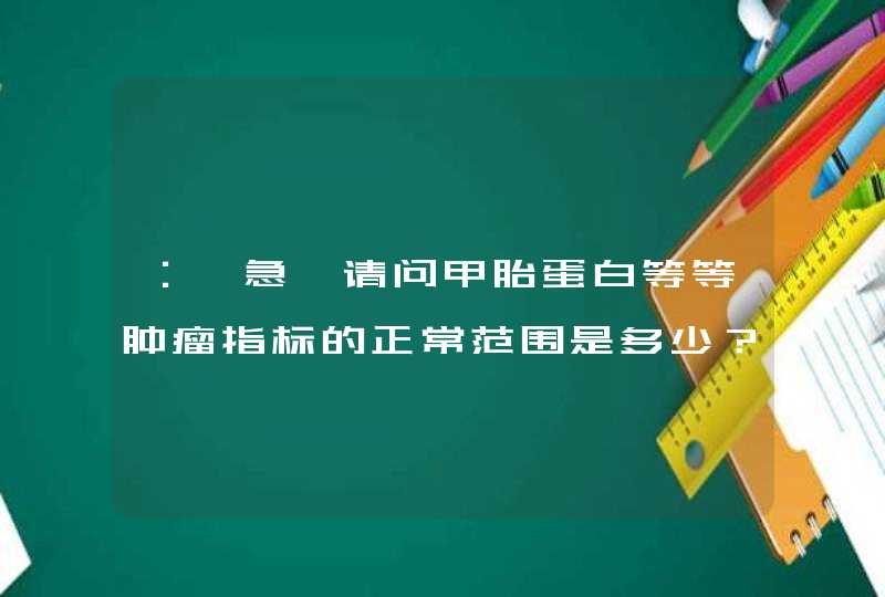 ：【急】请问甲胎蛋白等等肿瘤指标的正常范围是多少？检查费用多少？,第1张