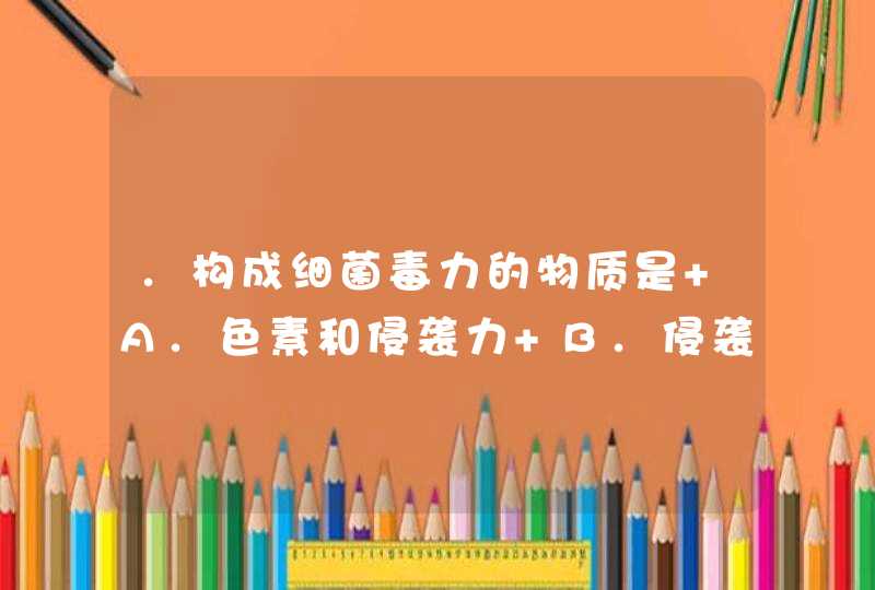 .构成细菌毒力的物质是 A.色素和侵袭力 B.侵袭力和毒素 C.毒素和色素 D.侵袭力和抗生素,第1张