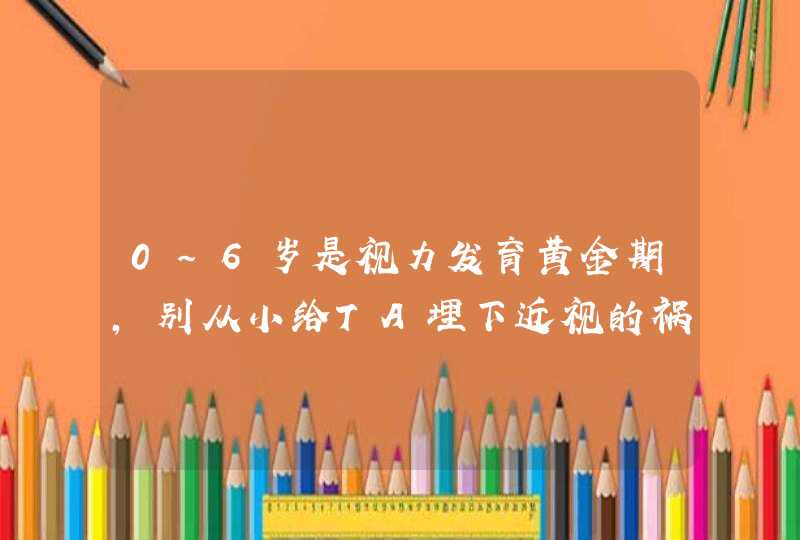 0~6岁是视力发育黄金期，别从小给TA埋下近视的祸根,第1张