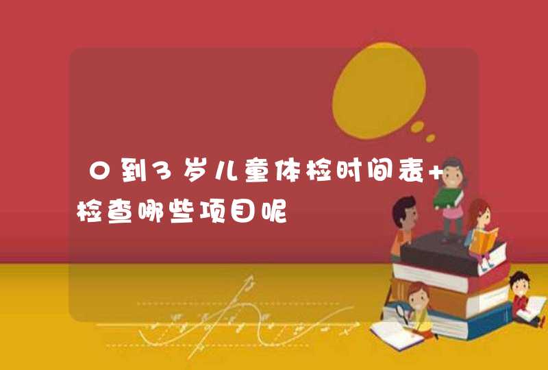 0到3岁儿童体检时间表 检查哪些项目呢,第1张