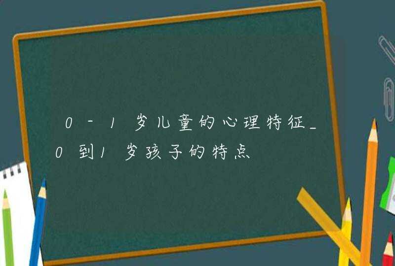 0-1岁儿童的心理特征_0到1岁孩子的特点,第1张