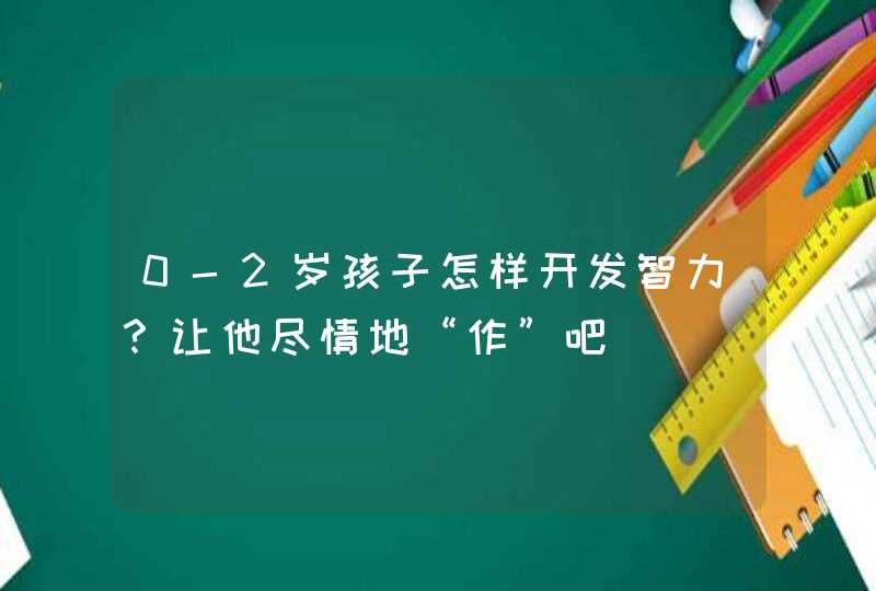 0-2岁孩子怎样开发智力？让他尽情地“作”吧,第1张