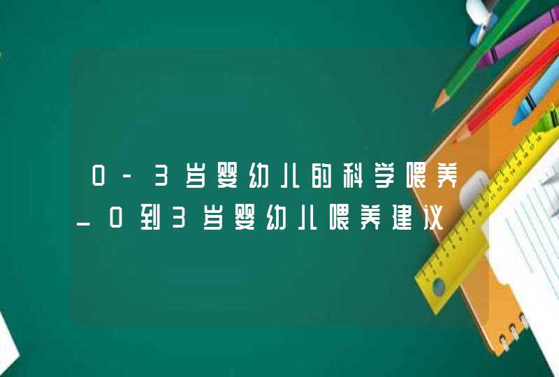 0-3岁婴幼儿的科学喂养_0到3岁婴幼儿喂养建议,第1张