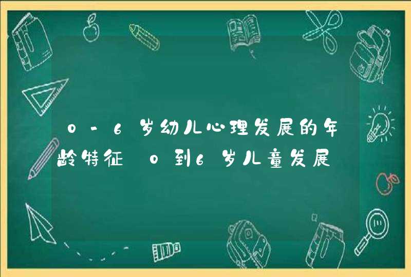 0-6岁幼儿心理发展的年龄特征_0到6岁儿童发展,第1张