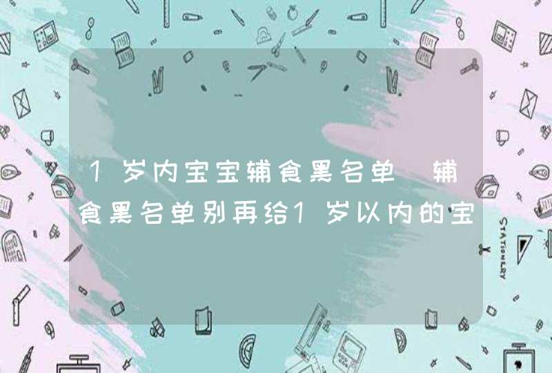 1岁内宝宝辅食黑名单_辅食黑名单别再给1岁以内的宝宝吃,第1张