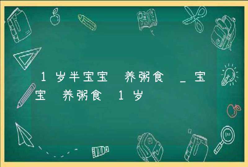 1岁半宝宝营养粥食谱_宝宝营养粥食谱1岁,第1张