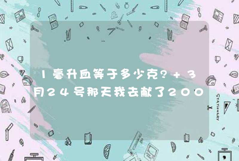 1毫升血等于多少克? 3月24号那天我去献了200毫升的血,,第1张