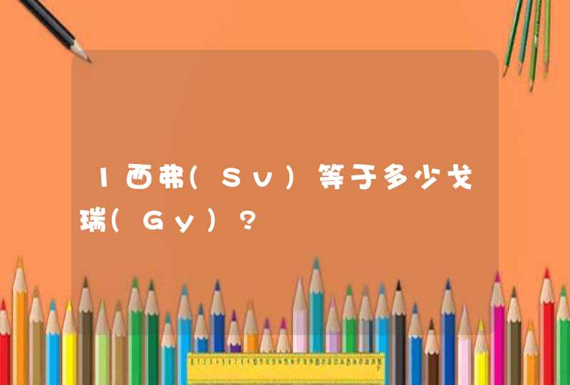 1西弗(Sv)等于多少戈瑞(Gy)?,第1张