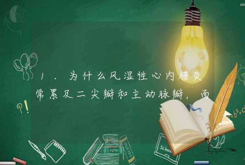 1.为什么风湿性心内膜炎常累及二尖瓣和主动脉瓣，而三尖瓣不受影响？ 2.为什么风心病好发于左房室瓣？,第1张