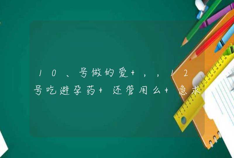 10、号做的爱 ,,12号吃避孕药 还管用么 急求大神帮助,第1张