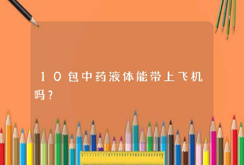 10包中药液体能带上飞机吗？,第1张