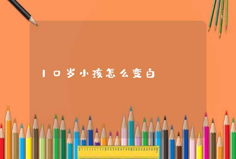 10岁小孩怎么变白,第1张