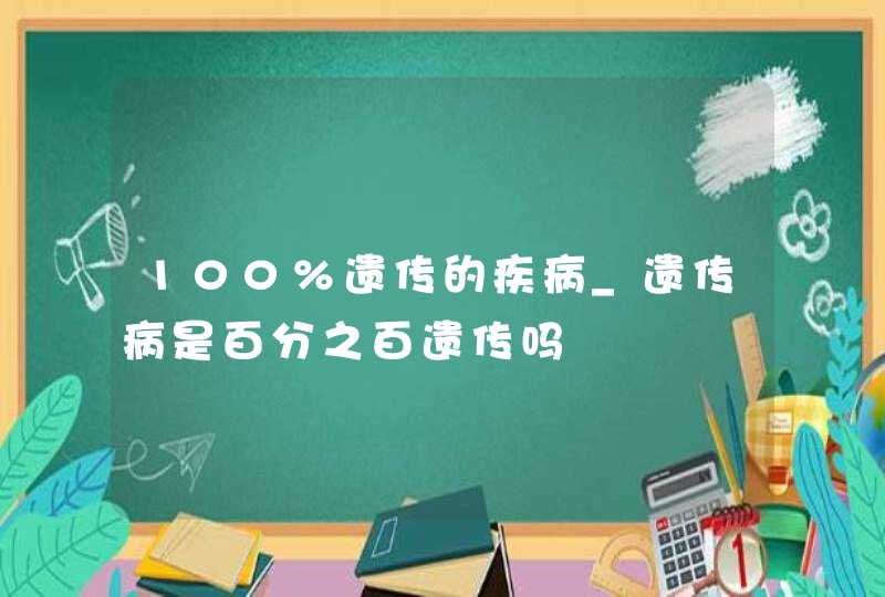 100%遗传的疾病_遗传病是百分之百遗传吗,第1张