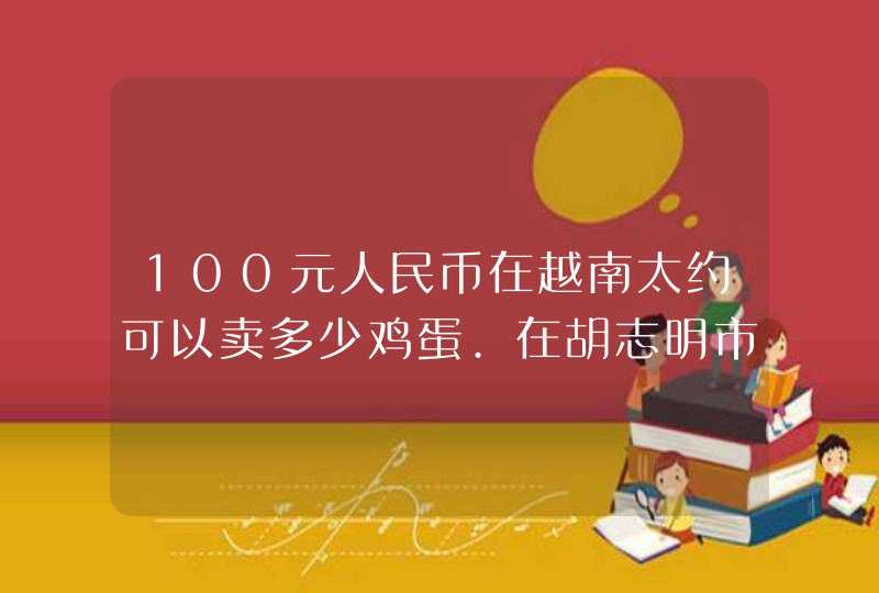 100元人民币在越南太约可以卖多少鸡蛋.在胡志明市做一次共交车大约多少元人民币,第1张