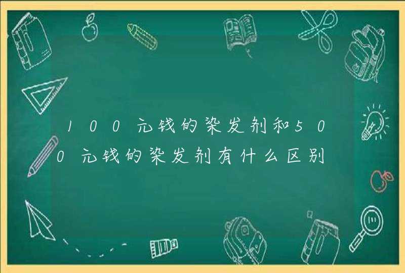 100元钱的染发剂和500元钱的染发剂有什么区别,第1张