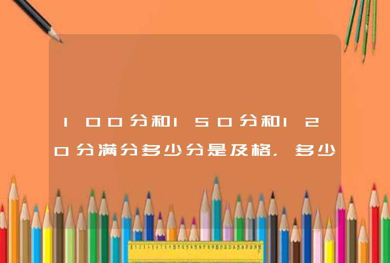 100分和150分和120分满分多少分是及格，多少分是良好，多少分是优秀？,第1张