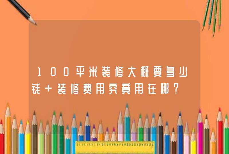 100平米装修大概要多少钱 装修费用究竟用在哪？,第1张