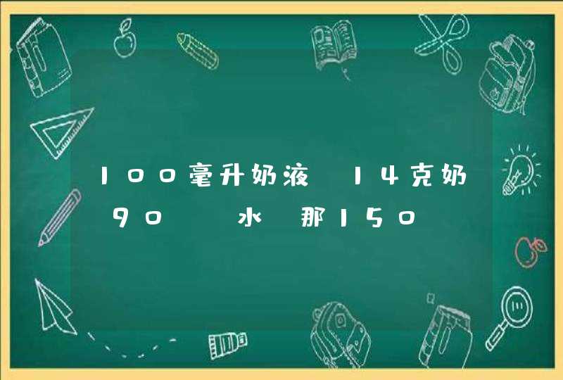 100毫升奶液=14克奶+90ml水 那150ml奶液需要多少克奶和水?,第1张