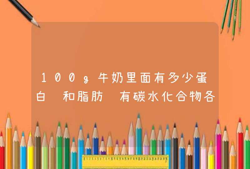 100g牛奶里面有多少蛋白质和脂肪还有碳水化合物各有多少g?,第1张