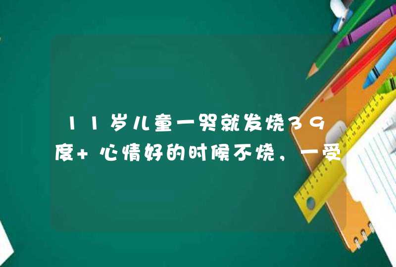 11岁儿童一哭就发烧39度 心情好的时候不烧，一受委屈哭就发烧39度，心情好了就退烧，跪求解,第1张