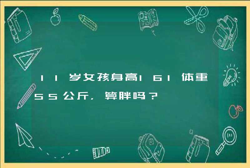 11岁女孩身高161体重55公斤，算胖吗？,第1张