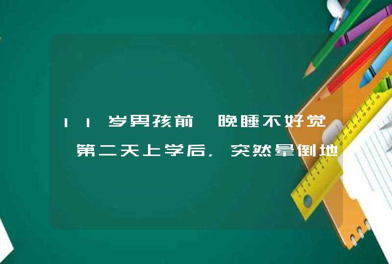 11岁男孩前一晚睡不好觉,第二天上学后，突然晕倒地。,第1张