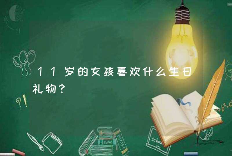 11岁的女孩喜欢什么生日礼物？,第1张