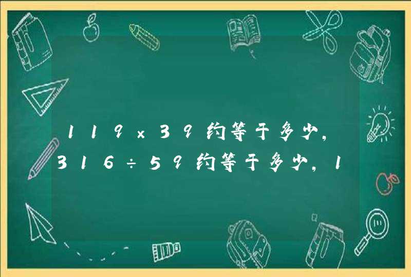 119×39约等于多少,316÷59约等于多少,169x41约等于多少。,第1张