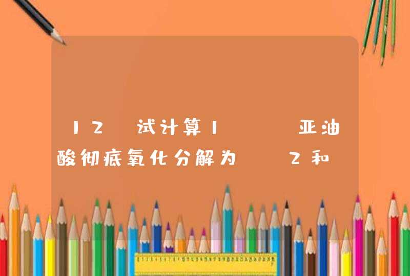 12、试计算1mol亚油酸彻底氧化分解为CO2和H2O能释放多少能量；并简述其代谢过程。,第1张