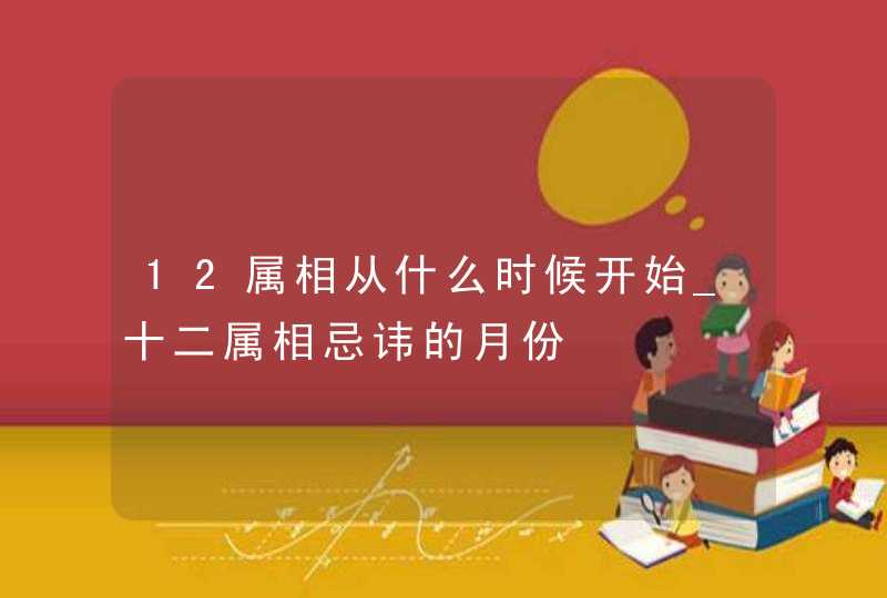 12属相从什么时候开始_十二属相忌讳的月份,第1张