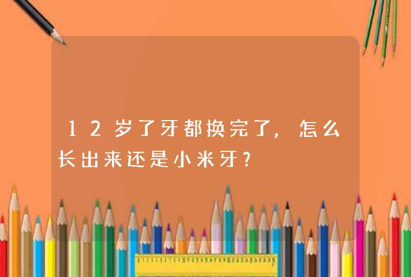 12岁了牙都换完了,怎么长出来还是小米牙？,第1张