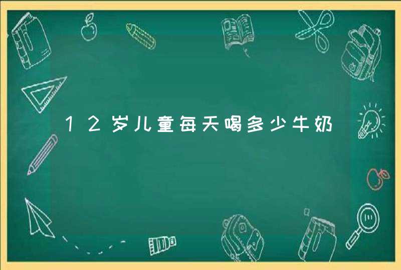 12岁儿童每天喝多少牛奶,第1张