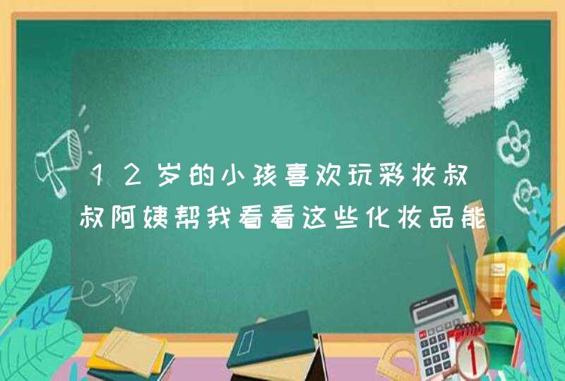 12岁的小孩喜欢玩彩妆叔叔阿姨帮我看看这些化妆品能用吗,第1张