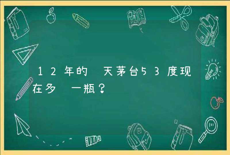 12年的飞天茅台53度现在多钱一瓶？,第1张