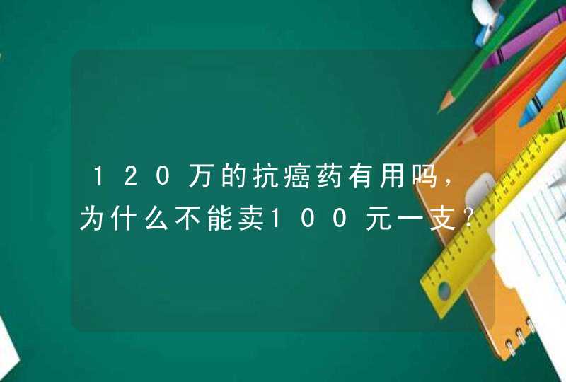 120万的抗癌药有用吗，为什么不能卖100元一支？,第1张