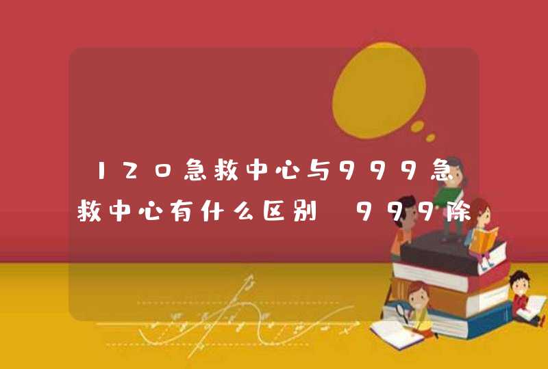 120急救中心与999急救中心有什么区别？999除了北京还有哪些城市有？我以前以为只有香港才会有999。,第1张