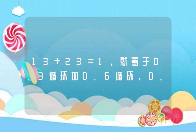 13+23=1，就等于0.3循环加0.6循环，0.3循环加0.6循环等于0.9循环，为什么0.3循环加0.6循环不等于1？,第1张