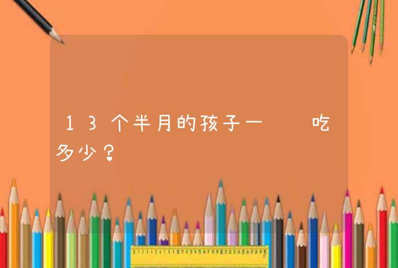 13个半月的孩子一顿饭吃多少？,第1张