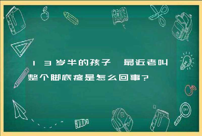 13岁半的孩子,最近老叫整个脚底疼是怎么回事?,第1张