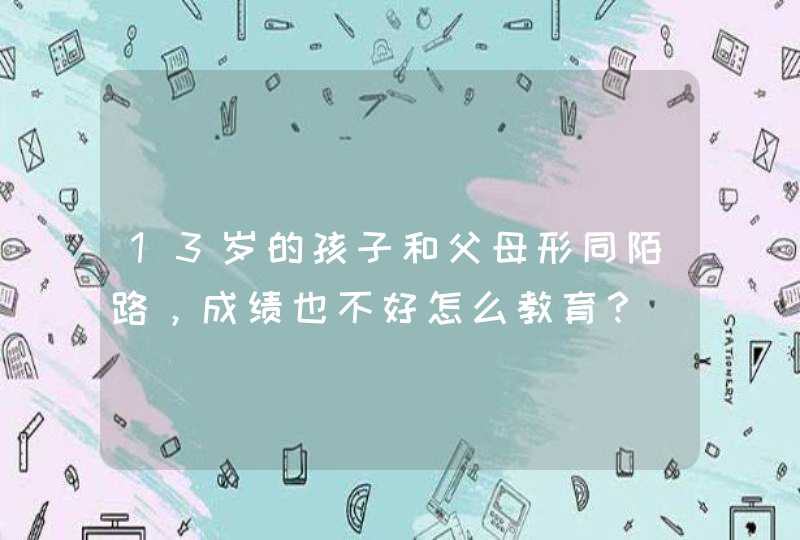 13岁的孩子和父母形同陌路，成绩也不好怎么教育？,第1张