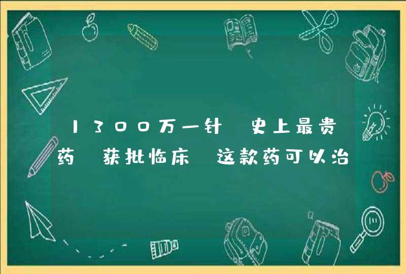 1300万一针“史上最贵药”获批临床，这款药可以治疗哪些疾病？,第1张