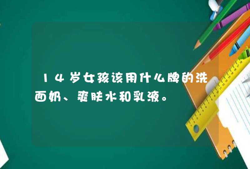 14岁女孩该用什么牌的洗面奶、爽肤水和乳液。,第1张