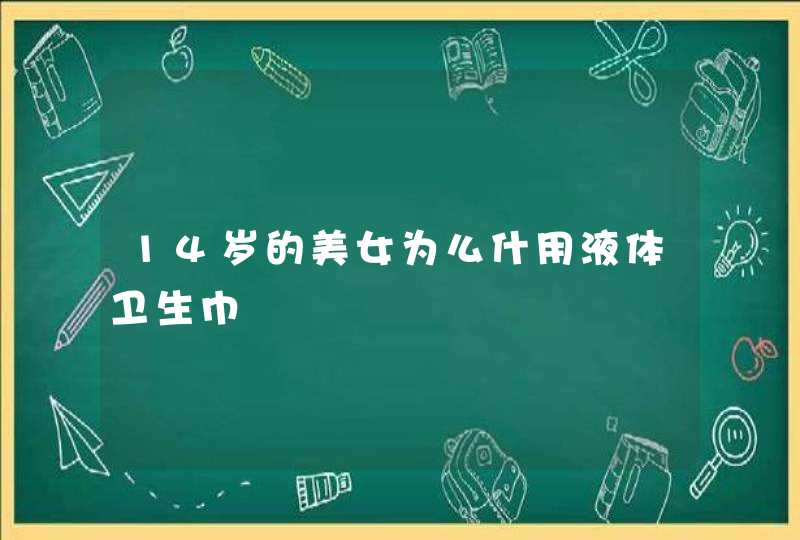 14岁的美女为么什用液体卫生巾,第1张