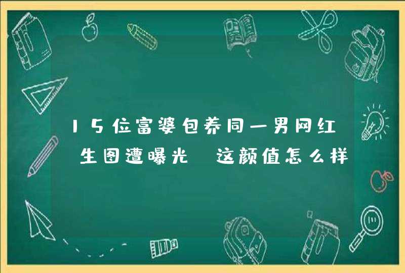 15位富婆包养同一男网红，生图遭曝光，这颜值怎么样？,第1张