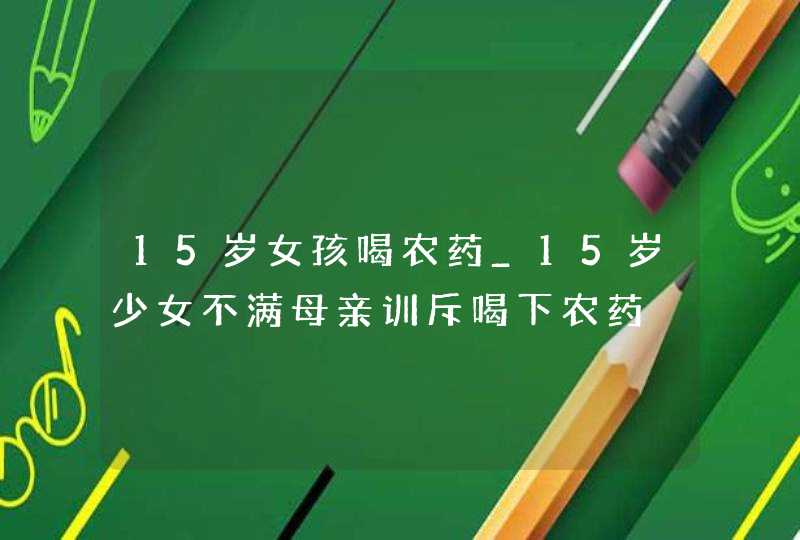 15岁女孩喝农药_15岁少女不满母亲训斥喝下农药,第1张